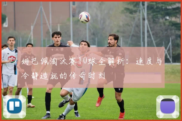 姆巴佩淘汰赛10球全解析:速度与冷静造就的传奇时刻