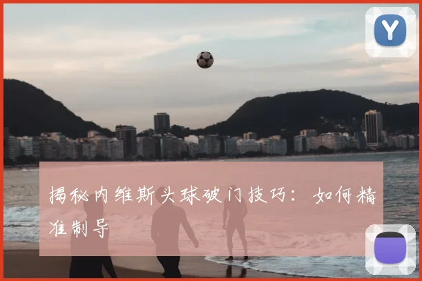 揭秘内维斯头球破门技巧：如何精准制导