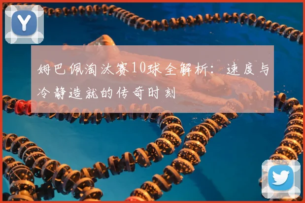 姆巴佩淘汰赛10球全解析：速度与冷静造就的传奇时刻