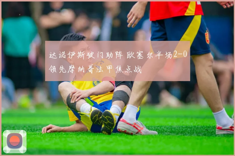达诺伊斯破门助阵 欧塞尔半场2-0领先摩纳哥法甲焦点战