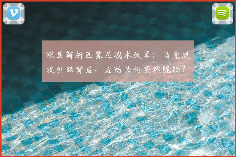 深度解析西蒙尼战术改革：马竞进攻升级背后，后防为何突然脆弱？