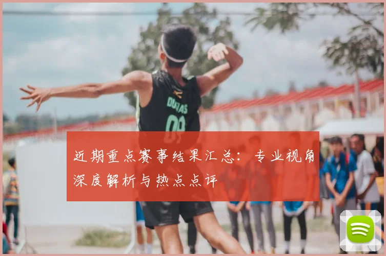 近期重点赛事结果汇总:专业视角深度解析与热点点评