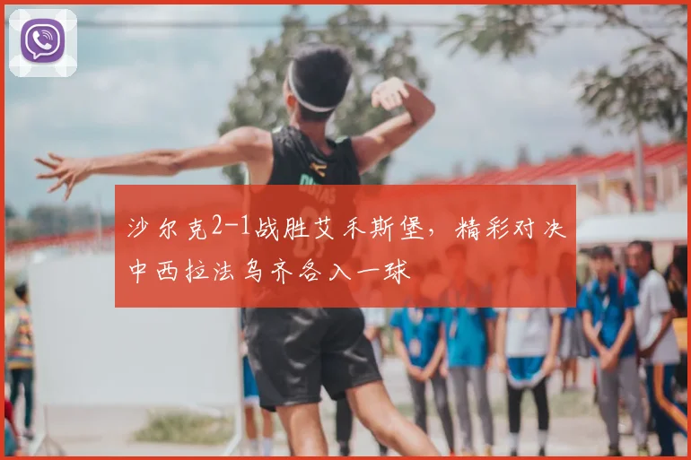 沙尔克2-1战胜艾禾斯堡,精彩对决中西拉法乌齐各入一球