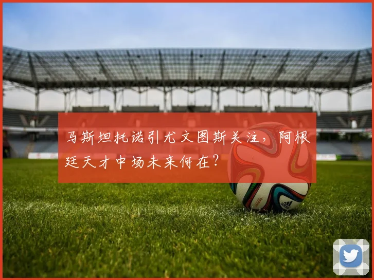马斯坦托诺引尤文图斯关注，阿根廷天才中场未来何在？