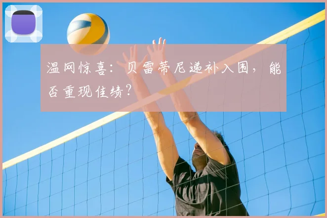 温网惊喜：贝雷蒂尼递补入围，能否重现佳绩？