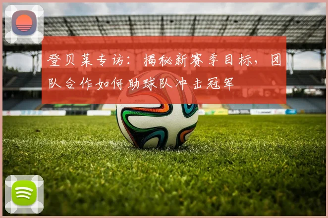 登贝莱专访：揭秘新赛季目标，团队合作如何助球队冲击冠军