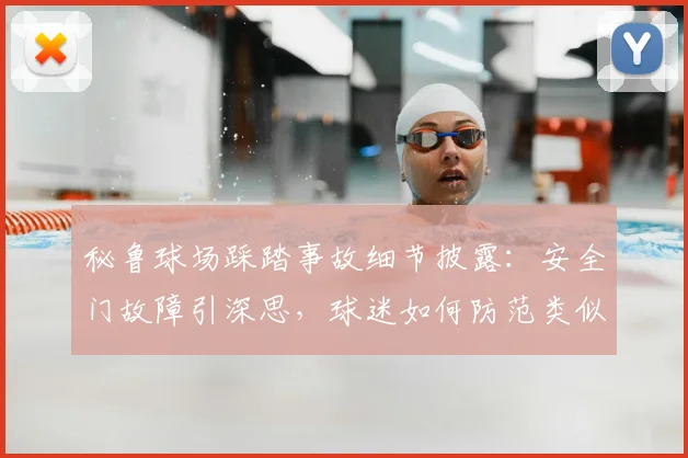 秘鲁球场踩踏事故细节披露:安全门故障引深思,球迷如何防范类似危险?