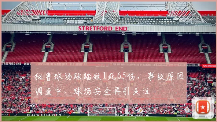 秘鲁球场踩踏致1死65伤，事故原因调查中，球场安全再引关注