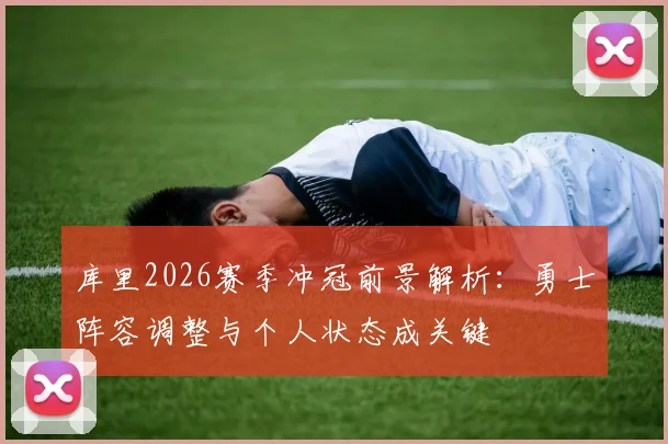 库里2026赛季冲冠前景解析：勇士阵容调整与个人状态成关键