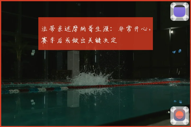 法蒂亲述摩纳哥生涯：非常开心，赛季后或做出关键决定