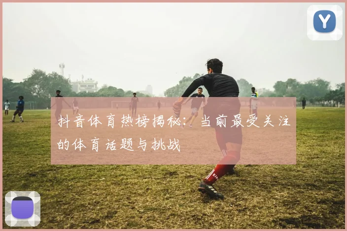 抖音体育热榜揭秘：当前最受关注的体育话题与挑战