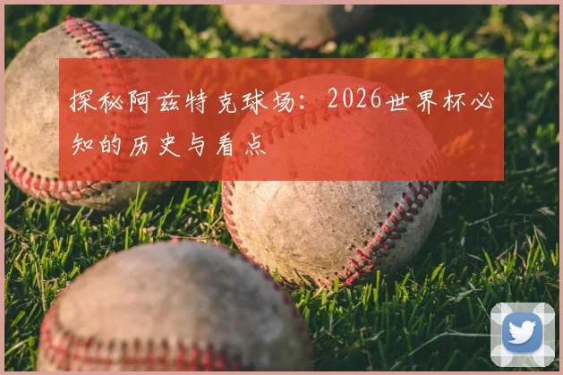 探秘阿兹特克球场:2026世界杯必知的历史与看点