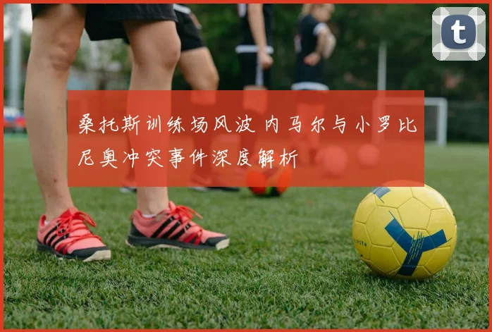 桑托斯训练场风波 内马尔与小罗比尼奥冲突事件深度解析