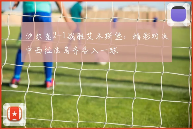 沙尔克2-1战胜艾禾斯堡，精彩对决中西拉法乌齐各入一球