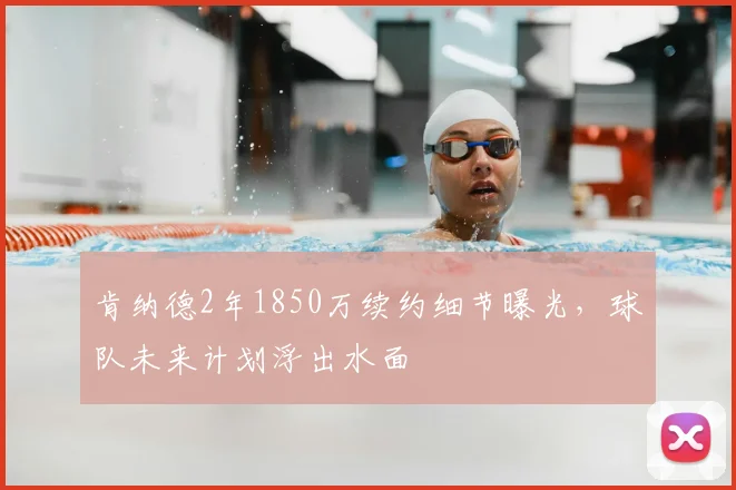 肯纳德2年1850万续约细节曝光，球队未来计划浮出水面