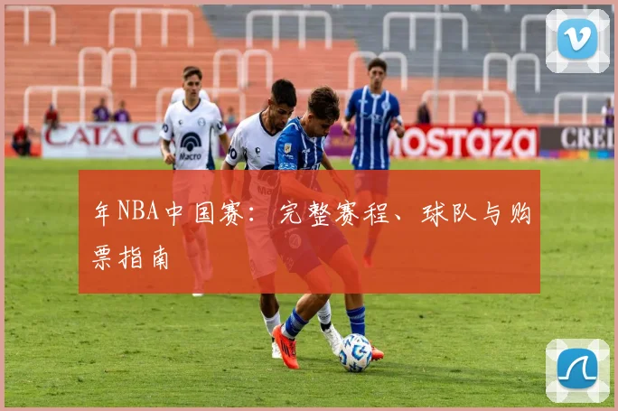 年NBA中国赛:完整赛程、球队与购票指南