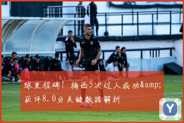 球里程碑！梅西5次过人成功&获评8.0分关键数据解析