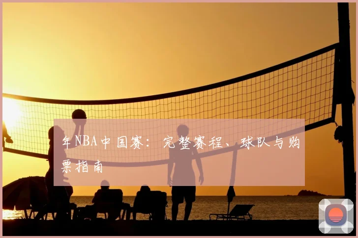 年NBA中国赛：完整赛程、球队与购票指南