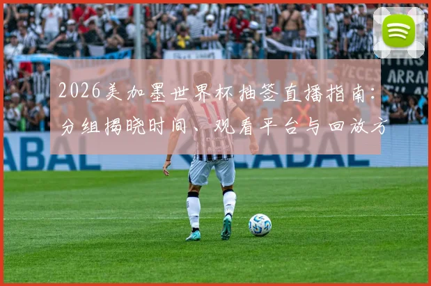 2026美加墨世界杯抽签直播指南：分组揭晓时间、观看平台与回放方法