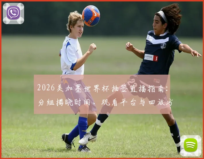 2026美加墨世界杯抽签直播指南:分组揭晓时间、观看平台与回放方法